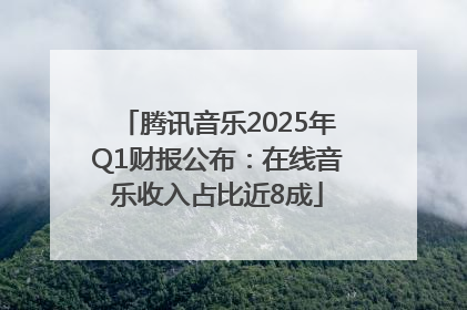 腾讯音乐2025年Q1财报公布：在线音乐收入占比近8成
