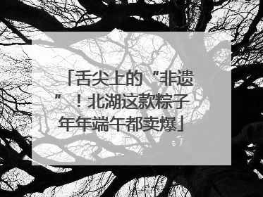 舌尖上的“非遗”！北湖这款粽子年年端午都卖爆