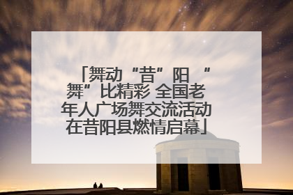 舞动“昔”阳 “舞”比精彩 全国老年人广场舞交流活动在昔阳县燃情启幕