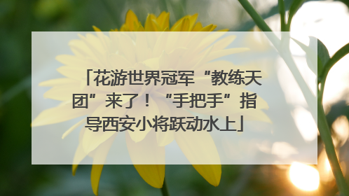 花游世界冠军“教练天团”来了！“手把手”指导西安小将跃动水上