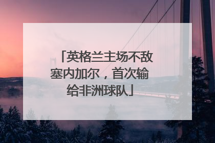 英格兰主场不敌塞内加尔，首次输给非洲球队