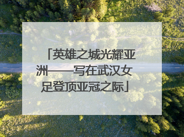 英雄之城光耀亚洲——写在武汉女足登顶亚冠之际