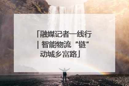 融媒记者一线行｜智能物流“链”动城乡富路