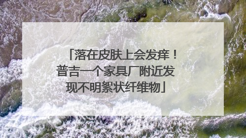 落在皮肤上会发痒！普吉一个家具厂附近发现不明絮状纤维物