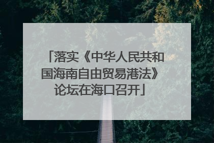 落实《中华人民共和国海南自由贸易港法》论坛在海口召开