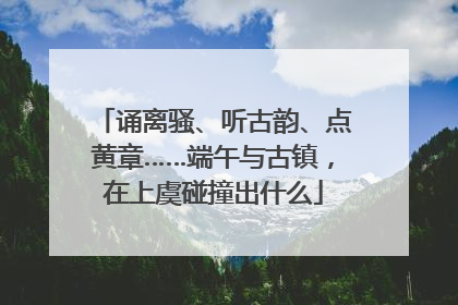 诵离骚、听古韵、点黄章……端午与古镇，在上虞碰撞出什么
