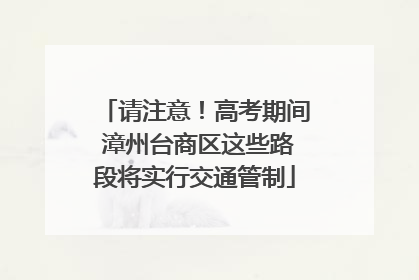 请注意！高考期间 漳州台商区这些路段将实行交通管制