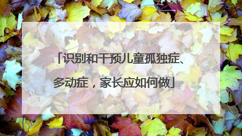 识别和干预儿童孤独症、多动症，家长应如何做