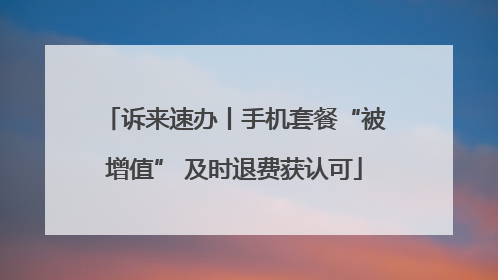 诉来速办丨手机套餐“被增值” 及时退费获认可