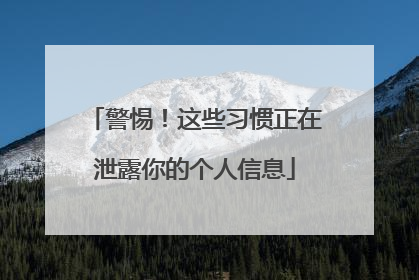 警惕！这些习惯正在泄露你的个人信息
