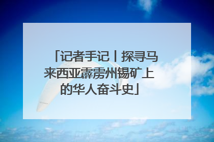 记者手记丨探寻马来西亚霹雳州锡矿上的华人奋斗史
