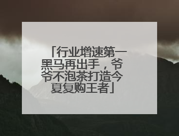 行业增速第一黑马再出手，爷爷不泡茶打造今夏复购王者