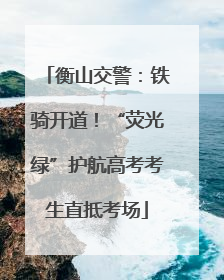 衡山交警：铁骑开道！“荧光绿”护航高考考生直抵考场