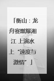 衡山：龙舟赛燃爆湘江 上演水上“速度与激情”
