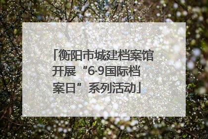 衡阳市城建档案馆开展“6·9国际档案日”系列活动
