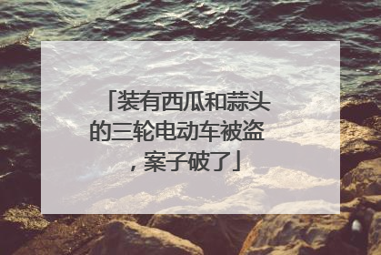 装有西瓜和蒜头的三轮电动车被盗，案子破了