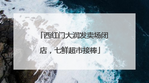 西红门大润发卖场闭店，七鲜超市接棒