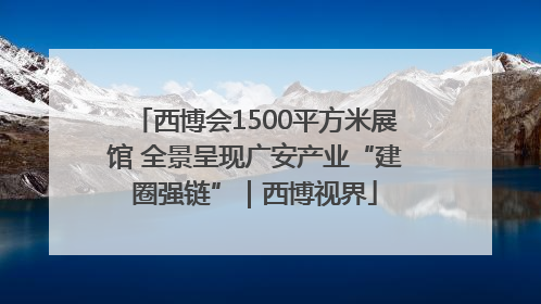 西博会1500平方米展馆 全景呈现广安产业“建圈强链”｜西博视界