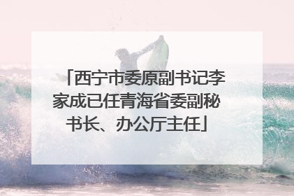 西宁市委原副书记李家成已任青海省委副秘书长、办公厅主任