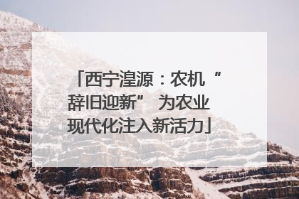 西宁湟源：农机“辞旧迎新” 为农业现代化注入新活力