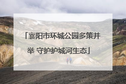 襄阳市环城公园多策并举 守护护城河生态