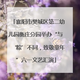 襄阳市樊城区第二幼儿园衡庄分园举办“与‘粽’不同，致敬童年”六一文艺汇演