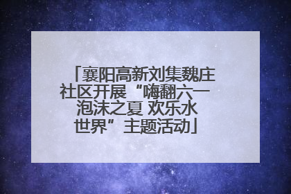 襄阳高新刘集魏庄社区开展“嗨翻六一 泡沫之夏 欢乐水世界”主题活动