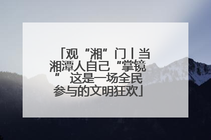 观“湘”门丨当湘潭人自己“掌镜” 这是一场全民参与的文明狂欢