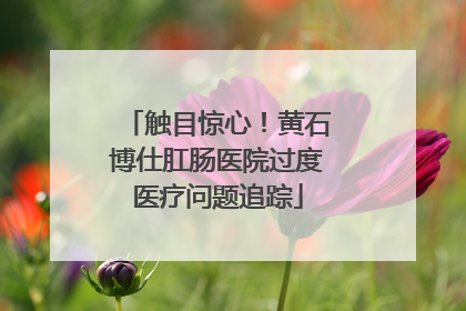 触目惊心！黄石博仕肛肠医院过度医疗问题追踪