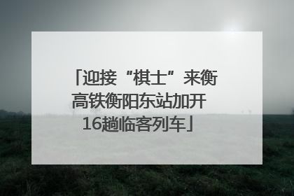迎接“棋士”来衡 高铁衡阳东站加开16趟临客列车