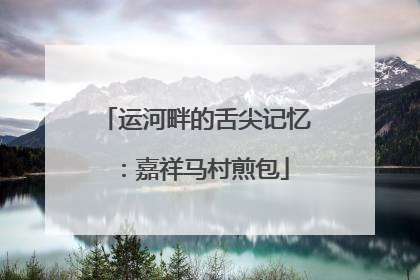 运河畔的舌尖记忆：嘉祥马村煎包