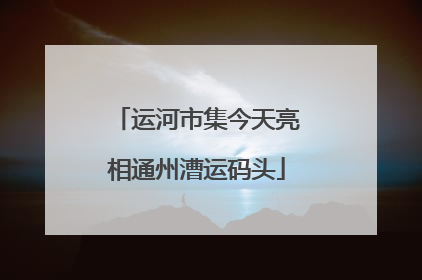 运河市集今天亮相通州漕运码头
