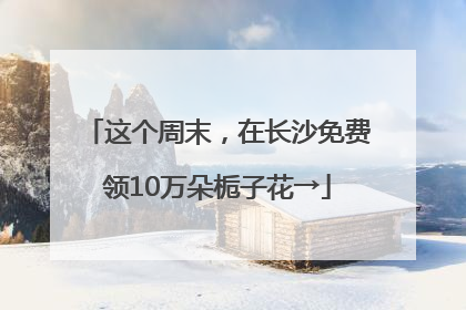 这个周末，在长沙免费领10万朵栀子花→