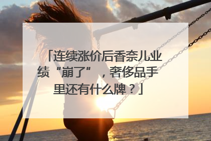 连续涨价后香奈儿业绩“崩了”，奢侈品手里还有什么牌？