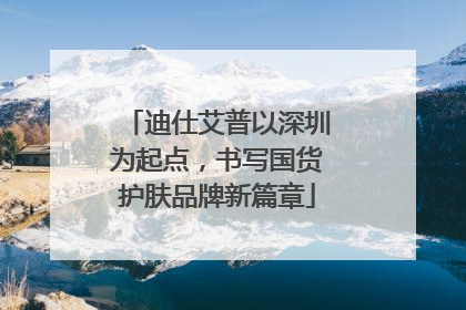 迪仕艾普以深圳为起点，书写国货护肤品牌新篇章