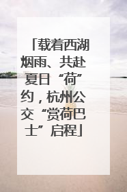 载着西湖烟雨、共赴夏日“荷”约，杭州公交“赏荷巴士”启程