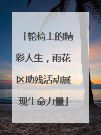 轮椅上的精彩人生，雨花区助残活动展现生命力量