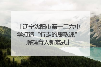 辽宁沈阳市第一二六中学打造“行走的思政课” 解码育人新范式