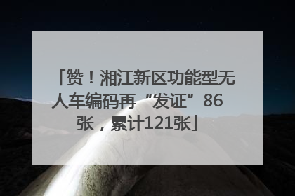 赞！湘江新区功能型无人车编码再“发证”86张，累计121张
