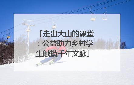 走出大山的课堂：公益助力乡村学生触摸千年文脉