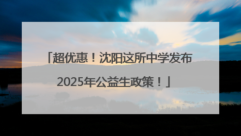 超优惠！沈阳这所中学发布2025年公益生政策！