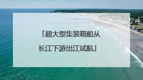 超大型集装箱船从长江下游出江试航