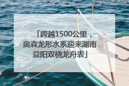跨越1500公里，奥森龙形水系迎来湖南益阳双桡龙舟表