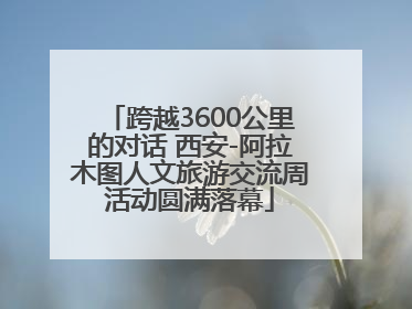 跨越3600公里的对话 西安-阿拉木图人文旅游交流周活动圆满落幕