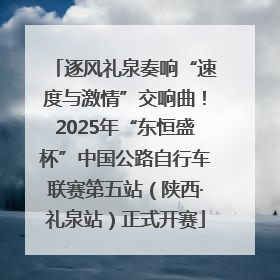 逐风礼泉奏响“速度与激情”交响曲！2025年“东恒盛杯”中国公路自行车联赛第五站（陕西·礼泉站）正式开赛