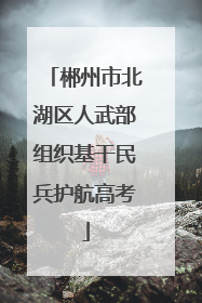 郴州市北湖区人武部组织基干民兵护航高考