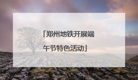 郑州地铁开展端午节特色活动