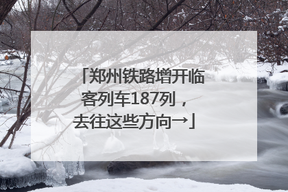 郑州铁路增开临客列车187列，去往这些方向→