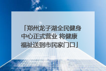 郑州龙子湖全民健身中心正式营业 将健康福祉送到市民家门口