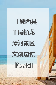 郧西县羊尾镇龙潭河景区文创扇惊艳亮相